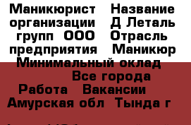 Маникюрист › Название организации ­ Д Леталь групп, ООО › Отрасль предприятия ­ Маникюр › Минимальный оклад ­ 15 000 - Все города Работа » Вакансии   . Амурская обл.,Тында г.